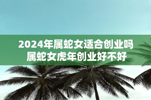 2025年属蛇女适合创业吗 属蛇女虎年创业好不好