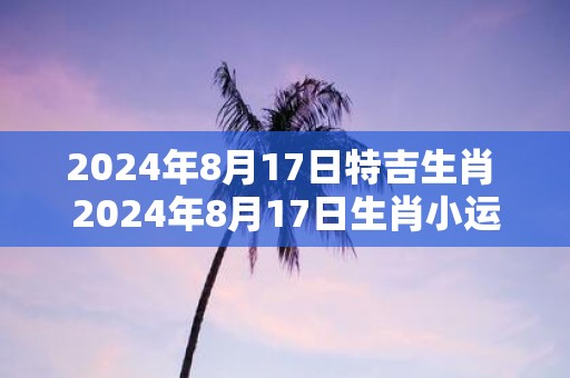 2025年8月17日特吉生肖 2025年8月17日生肖小运播报