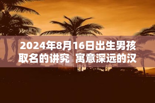 2025年8月16日出生男孩取名的讲究 寓意深远的汉字详解