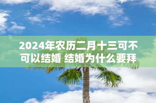 2025年农历二月十三可不可以结婚 结婚为什么要拜天地