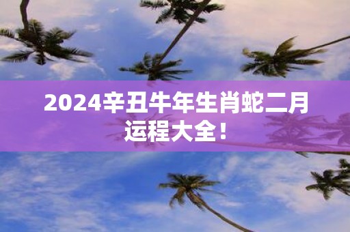 2025辛丑牛年生肖蛇二月运程大全！
