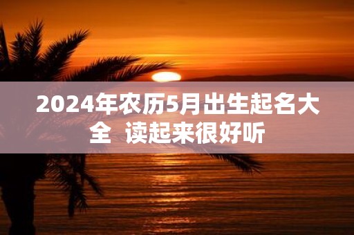 2025年农历5月出生起名大全 读起来很好听