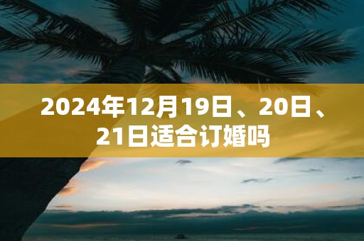 2025年12月19日、20日、21日适合订婚吗