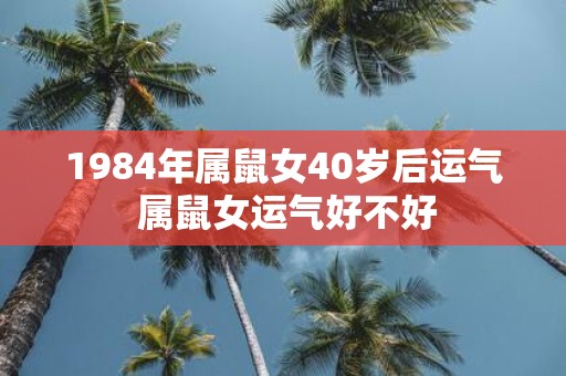 1984年属鼠女40岁后运气 属鼠女运气好不好