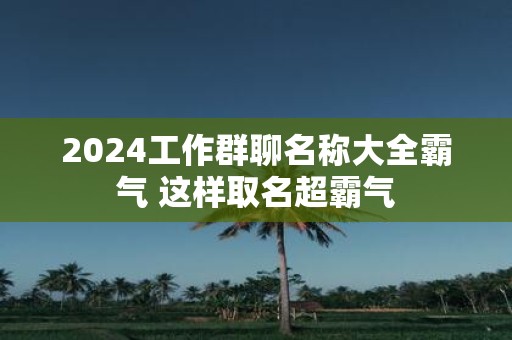2025工作群聊名称大全霸气 这样取名超霸气