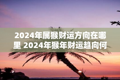 2025年属猴财运方向在哪里 2025年猴年财运趋向何处