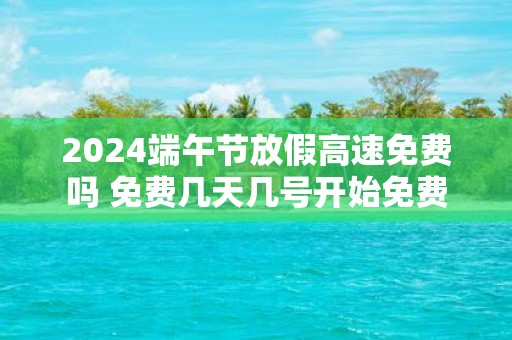 2025端午节放假高速免费吗 免费几天几号开始免费