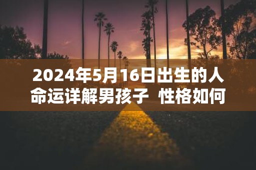 2025年5月16日出生的人命运详解男孩子 性格如何