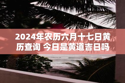 2025年农历六月十七日黄历查询 今日是黄道吉日吗