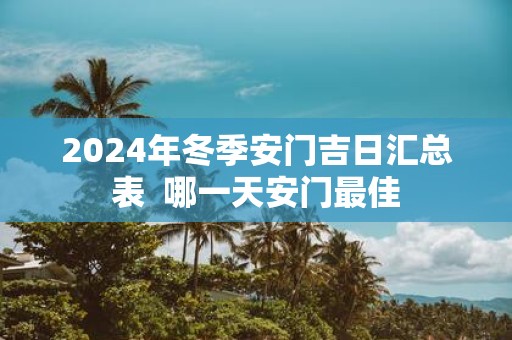 2025年冬季安门吉日汇总表 哪一天安门最佳