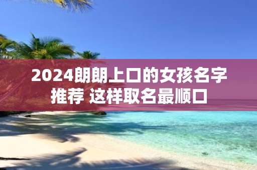 2025朗朗上口的女孩名字推荐 这样取名最顺口
