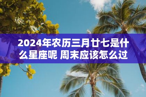 2025年农历三月廿七是什么星座呢 周末应该怎么过