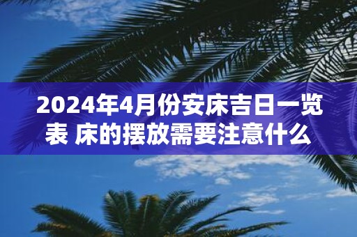 2025年4月份安床吉日一览表 床的摆放需要注意什么