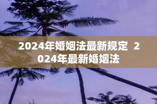 2025年婚姻法最新规定 2025年最新婚姻法