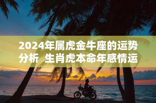 2025年属虎金牛座的运势分析 生肖虎本命年感情运程