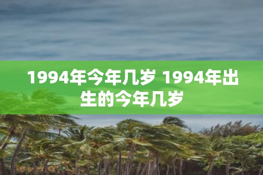 1994年今年几岁 1994年出生的今年几岁