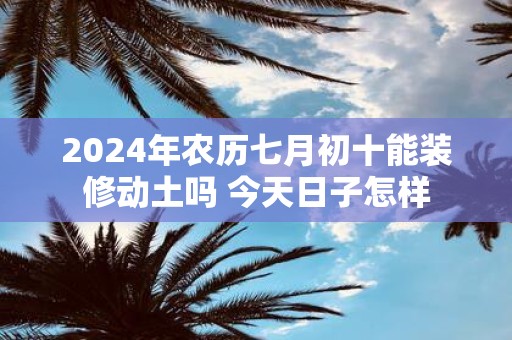 2025年农历七月初十能装修动土吗 今天日子怎样