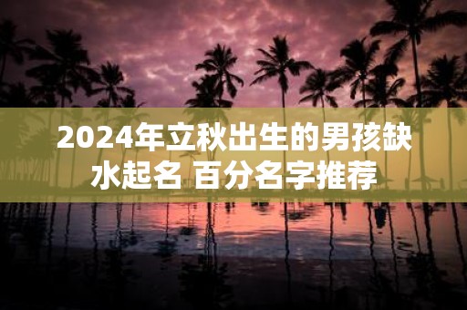 2025年立秋出生的男孩缺水起名 百分名字推荐