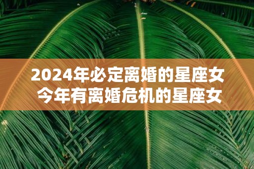2025年必定离婚的星座女 今年有离婚危机的星座女
