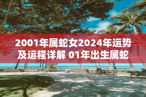 2001年属蛇女2025年运势及运程详解 01年出生属蛇人2025全年每月运势女性