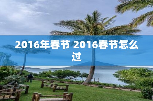 2016年春节 2016春节怎么过