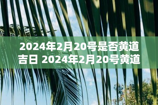 2025年2月20号是否黄道吉日 2025年2月20号黄道吉日