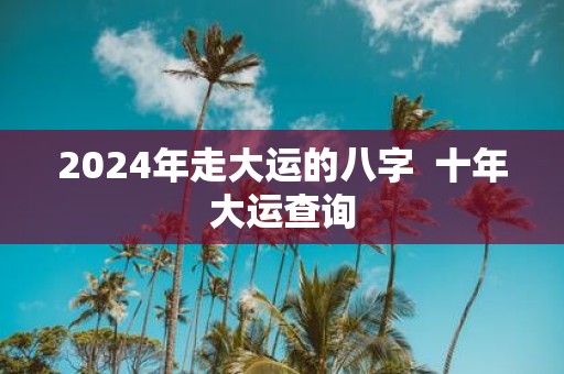 2025年走大运的八字 十年大运查询