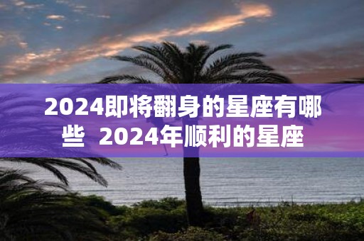 2025即将翻身的星座有哪些 2025年顺利的星座