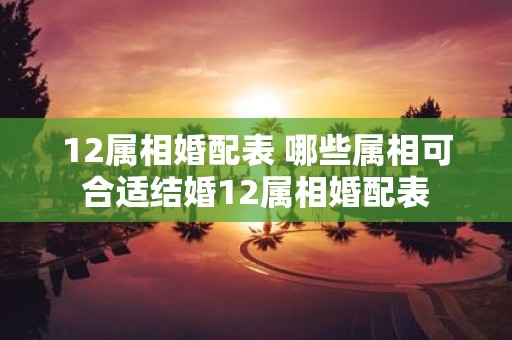 12属相婚配表 哪些属相可合适结婚12属相婚配表