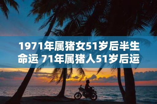 1971年属猪女51岁后半生命运 71年属猪人51岁后运势如何