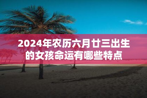2025年农历六月廿三出生的女孩命运有哪些特点