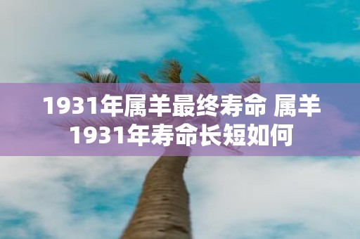 1931年属羊最终寿命 属羊1931年寿命长短如何