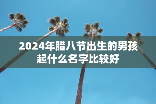 2025年腊八节出生的男孩起什么名字比较好