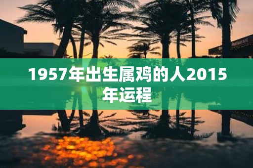1957年出生属鸡的人2015年运程