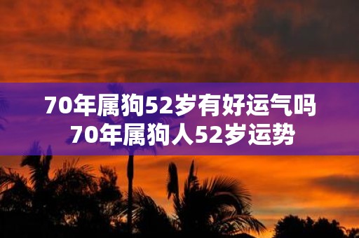 70年属狗52岁有好运气吗 70年属狗人52岁运势