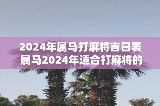 2025年属马打麻将吉日表 属马2025年适合打麻将的日子