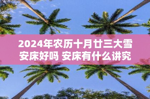 2025年农历十月廿三大雪安床好吗 安床有什么讲究