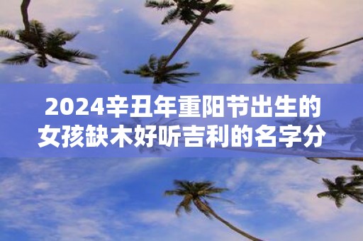 2025辛丑年重阳节出生的女孩缺木好听吉利的名字分享