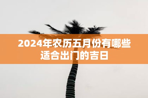 2025年农历五月份有哪些适合出门的吉日