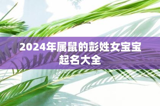 2025年属鼠的彭姓女宝宝起名大全