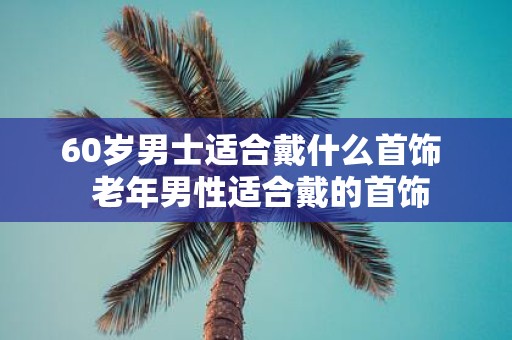 60岁男士适合戴什么首饰 老年男性适合戴的首饰