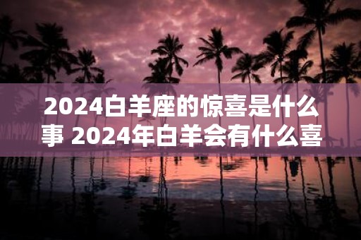 2025白羊座的惊喜是什么事 2025年白羊会有什么喜事