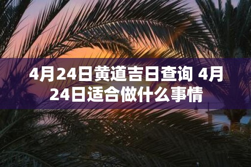 4月24日黄道吉日查询 4月24日适合做什么事情