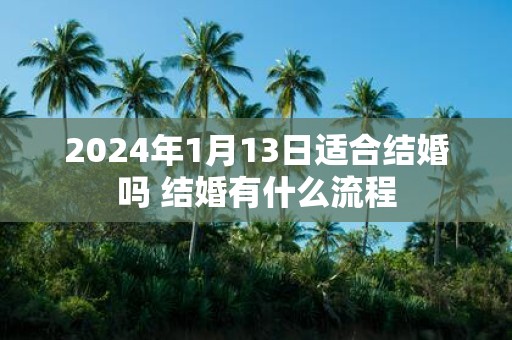 2025年1月13日适合结婚吗 结婚有什么流程