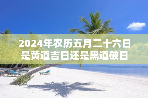 2025年农历五月二十六日是黄道吉日还是黑道破日