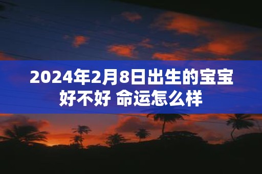 2025年2月8日出生的宝宝好不好 命运怎么样