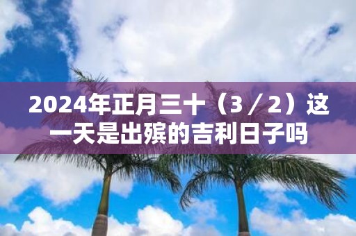 2025年正月三十（3／2）这一天是出殡的吉利日子吗