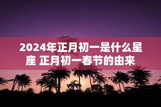 2025年正月初一是什么星座 正月初一春节的由来