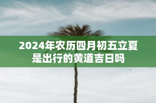 2025年农历四月初五立夏是出行的黄道吉日吗