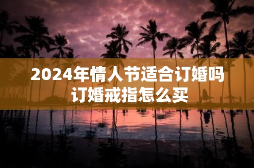 2025年情人节适合订婚吗 订婚戒指怎么买